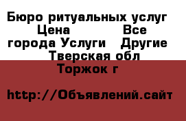 Бюро ритуальных услуг › Цена ­ 3 000 - Все города Услуги » Другие   . Тверская обл.,Торжок г.